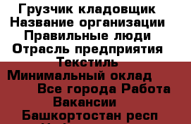 Грузчик-кладовщик › Название организации ­ Правильные люди › Отрасль предприятия ­ Текстиль › Минимальный оклад ­ 26 000 - Все города Работа » Вакансии   . Башкортостан респ.,Нефтекамск г.